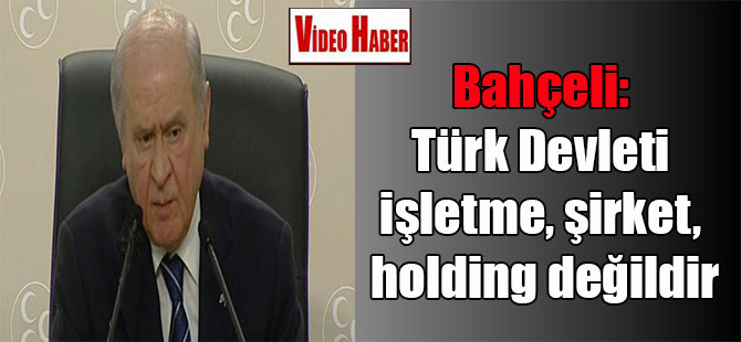 Bahçeli: Türk Devleti işletme, şirket, holding değildir