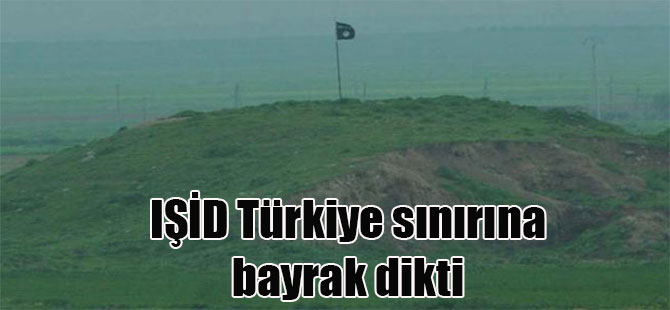 IŞİD Türkiye sınırına bayrak dikti