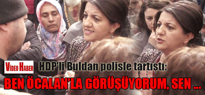 HDP’li Buldan polisle tartıştı: Ben Öcalan’la görüşüyorum, sen…