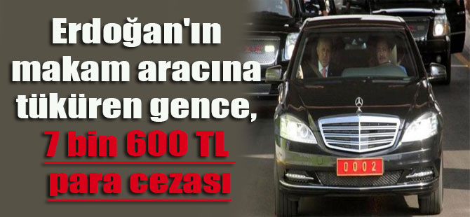 Erdoğan’ın makam aracına tüküren gence 7 bin 600 TL para cezası