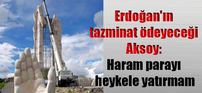 Erdoğan’ın tazminat ödeyeceği Aksoy: Haram parayı heykele yatırmam