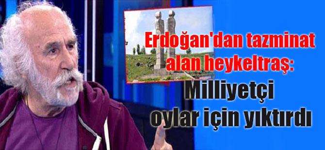 Erdoğan’dan tazminat alan heykeltraş: Milliyetçi oylar için yıktırdı