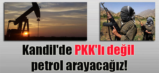 Kandil’de PKK’lı değil petrol arayacağız!