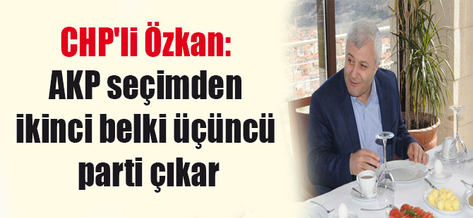 CHP’li Özkan: AKP seçimden ikinci belki üçüncü parti çıkar
