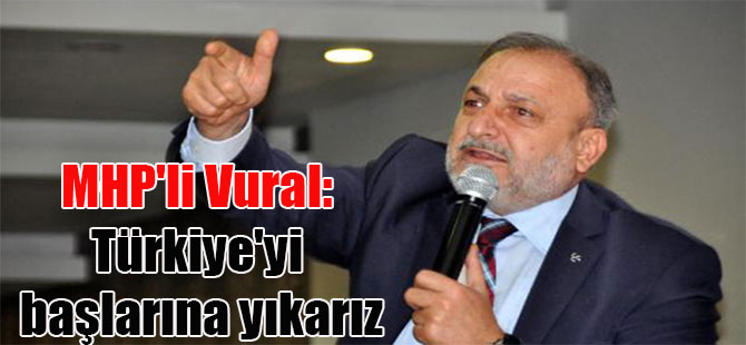 MHP’li Vural: Türkiye’yi başlarına yıkarız