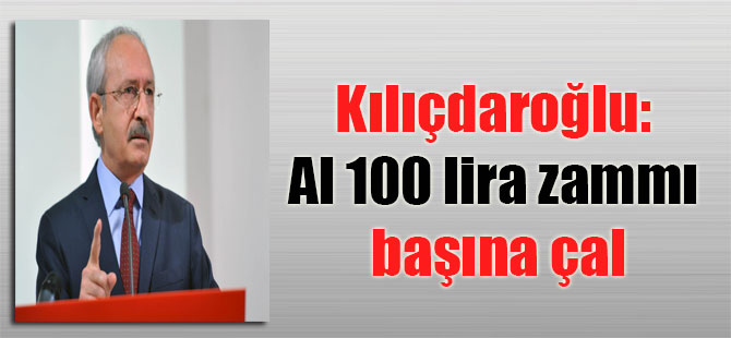 Kılıçdaroğlu: Al 100 lira zammı başına çal