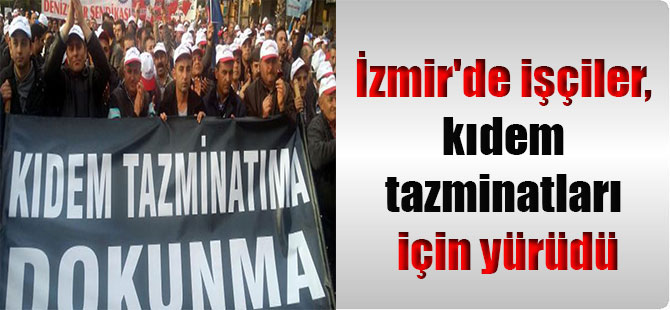 İzmir’de işçiler, kıdem tazminatları için yürüdü