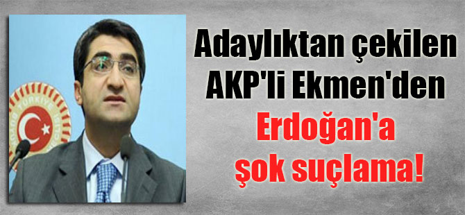 Adaylıktan çekilen AKP’li Ekmen’den Erdoğan’a şok suçlama!