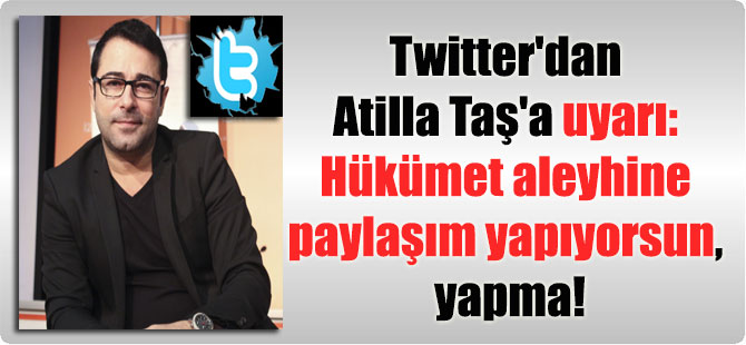 Twitter’dan Atilla Taş’a uyarı: Hükümet aleyhine paylaşım yapıyorsun, yapma!