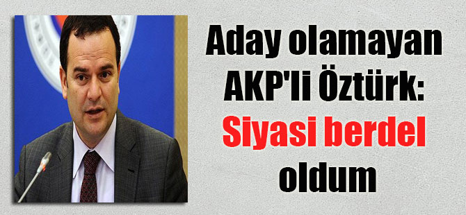 Aday olamayan AKP’li Öztürk: Siyasi berdel oldum