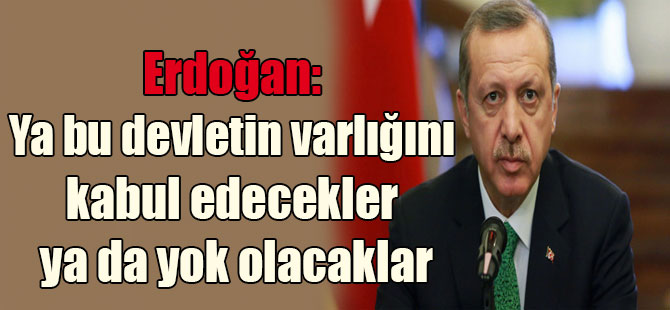 Erdoğan: Ya bu devletin varlığını kabul edecekler ya da yok olacaklar
