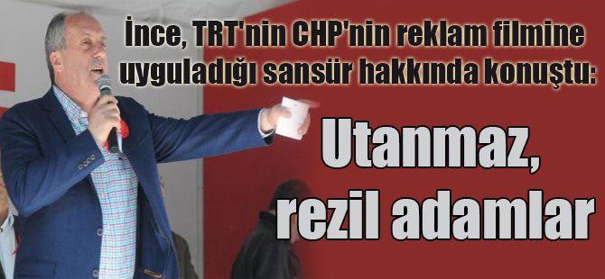 İnce, TRT’nin CHP’nin reklam filmine uyguladığı sansür hakkında konuştu: Utanmaz, rezil adamlar