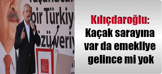 Kılıçdaroğlu: Kaçak sarayına var da emekliye gelince mi yok