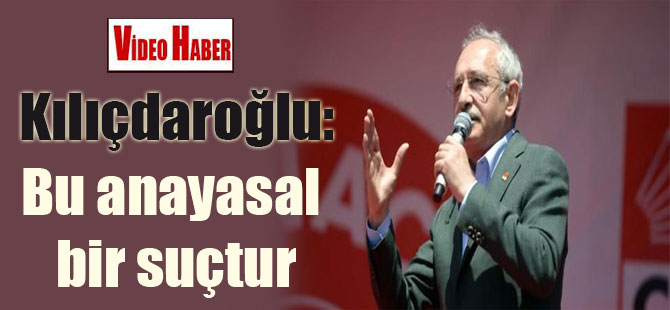 Kılıçdaroğlu: Bu anayasal bir suçtur