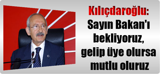 Kılıçdaroğlu: Sayın Bakan’ı bekliyoruz, gelip üye olursa mutlu oluruz