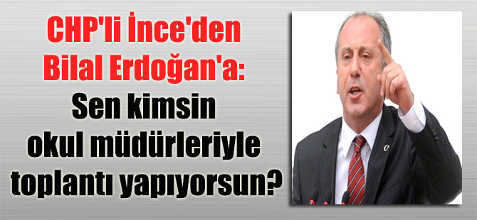 CHP’li İnce’den Bilal Erdoğan’a: Sen kimsin okul müdürleriyle toplantı yapıyorsun?