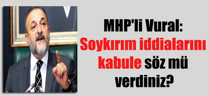 MHP’li Vural: Soykırım iddialarını kabule söz mü verdiniz?