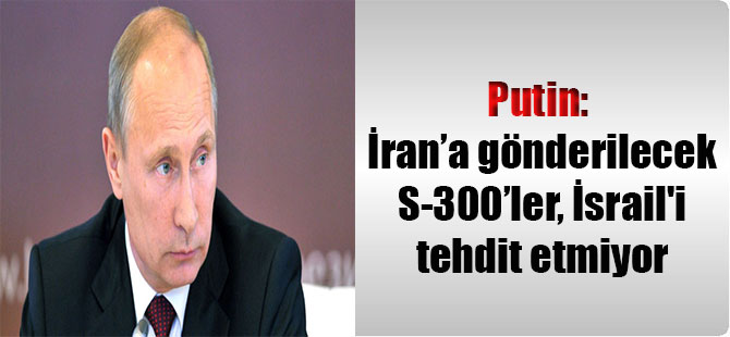 Putin: İran’a gönderilecek S-300’ler, İsrail’i tehdit etmiyor