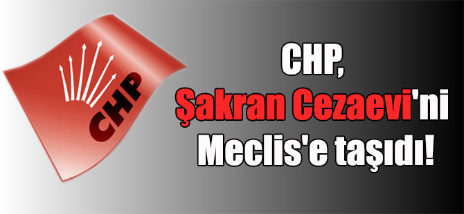CHP, Şakran Cezaevi’ni Meclis’e taşıdı!