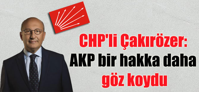 CHP’li Çakırözer: AKP bir hakka daha göz koydu