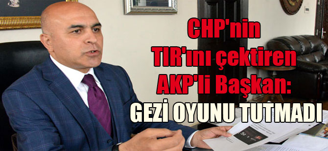 CHP’nin TIR’ını çektiren AKP’li Başkan: Gezi oyunu tutmadı