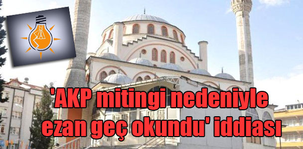 ‘AKP mitingi nedeniyle ezan geç okundu’ iddiası
