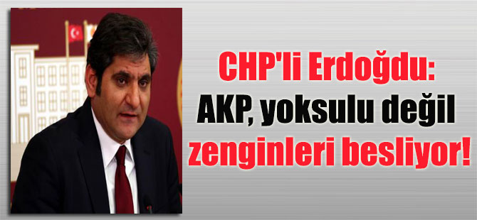 CHP’li Erdoğdu: AKP, yoksulu değil zenginleri besliyor!