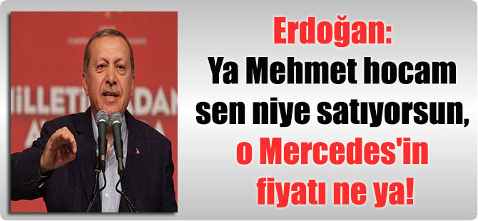 Erdoğan: Ya Mehmet hocam sen niye satıyorsun, o Mercedes’in fiyatı ne ya!