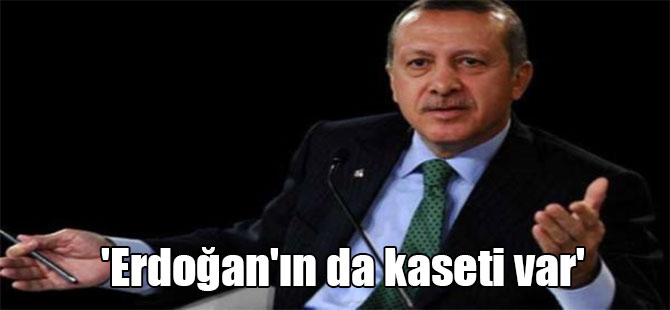 ‘Erdoğan’ın da kaseti var’