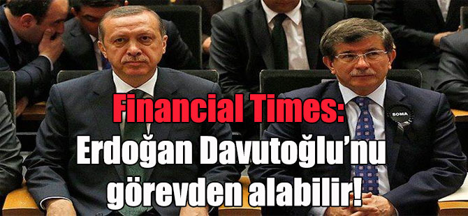 Financial Times: Erdoğan Davutoğlu’nu görevden alabilir!