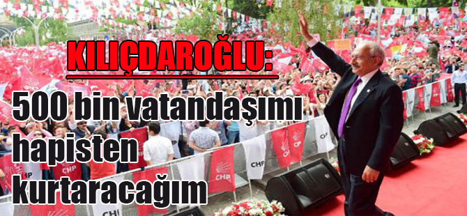Kılıçdaroğlu: 500 bin vatandaşımı hapisten kurtaracağım