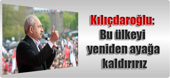 Kılıçdaroğlu: Bu ülkeyi yeniden ayağa kaldırırız
