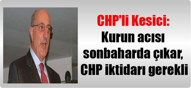 CHP’li Kesici: Kurun acısı sonbaharda çıkar, CHP iktidarı gerekli