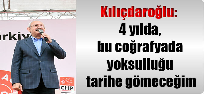 Kılıçdaroğlu: 4 yılda, bu coğrafyada yoksulluğu tarihe gömeceğim