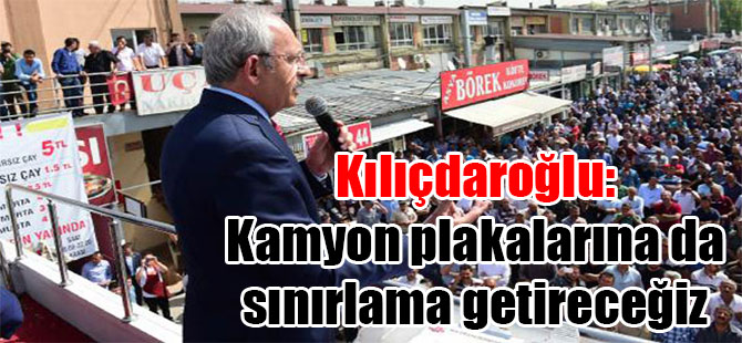 Kılıçdaroğlu: Kamyon plakalarına da sınırlama getireceğiz