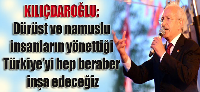 Kılıçdaroğlu: Dürüst ve namuslu insanların yönettiği Türkiye’yi hep beraber inşa edeceğiz