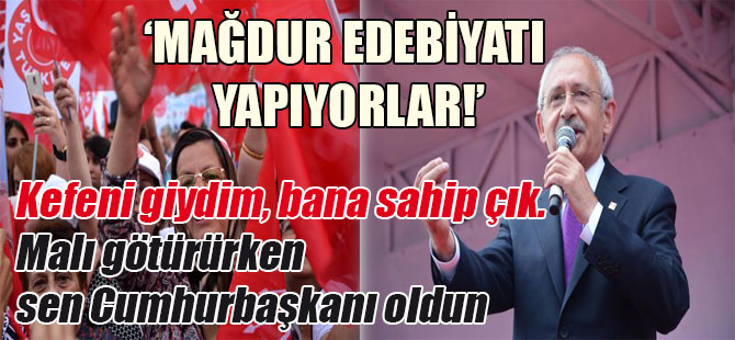 Kılıçdaroğlu: Mağdur edebiyatı yapıyorlar! Kefeni giydim, bana sahip çık. Malı götürürken sen Cumhurbaşkanı oldun