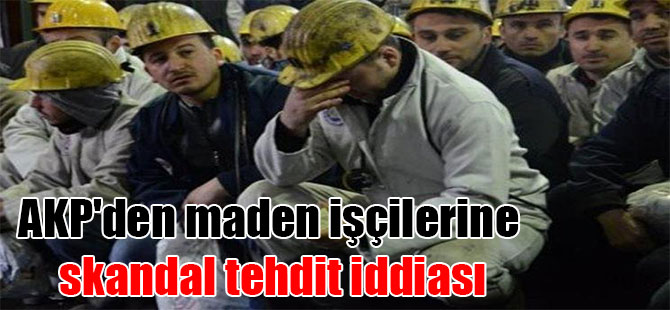 AKP’den maden işçilerine skandal tehdit iddiası
