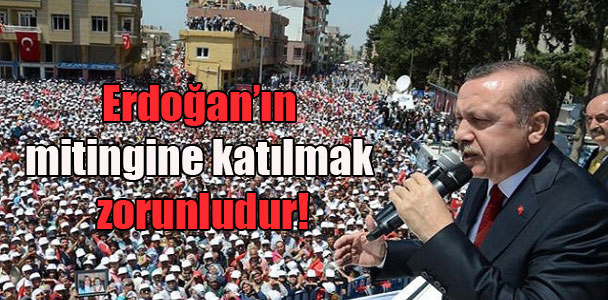 Erdoğan’ın mitingine katılmak zorunludur!