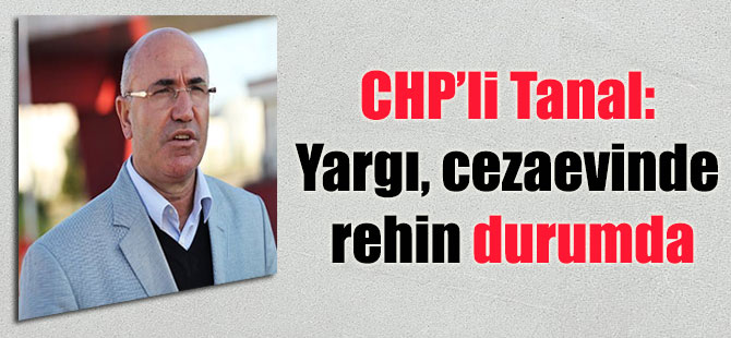 CHP’li Tanal: Yargı, cezaevinde rehin durumda