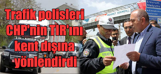 Trafik polisleri CHP’nin TIR’ını kent dışına yönlendirdi