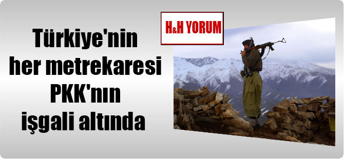 Türkiye’nin her metrekaresi PKK’nın işgali altında