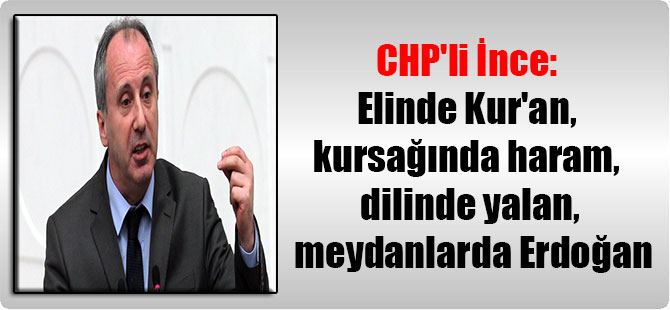 CHP’li İnce: Elinde Kur’an, kursağında haram, dilinde yalan, meydanlarda Erdoğan