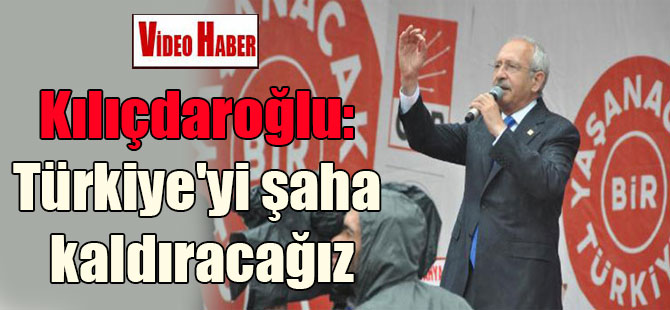 Kılıçdaroğlu: Türkiye’yi şaha kaldıracağız
