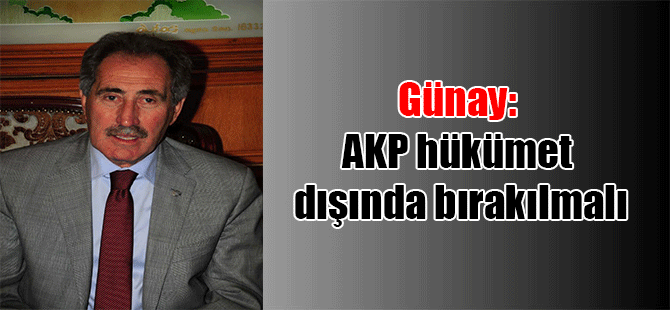 Günay: AKP hükümet dışında bırakılmalı