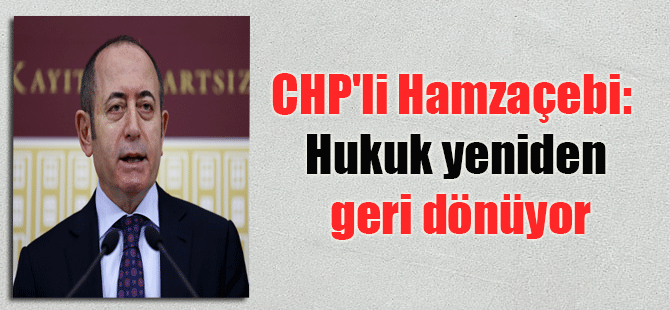 CHP’li Hamzaçebi: Hukuk yeniden geri dönüyor