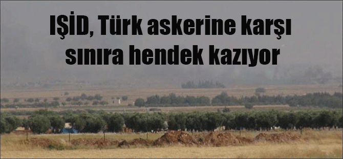 IŞİD, Türk askerine karşı sınıra hendek kazıyor