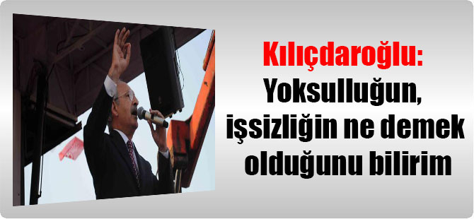 Kılıçdaroğlu: Yoksulluğun, işsizliğin ne demek olduğunu bilirim