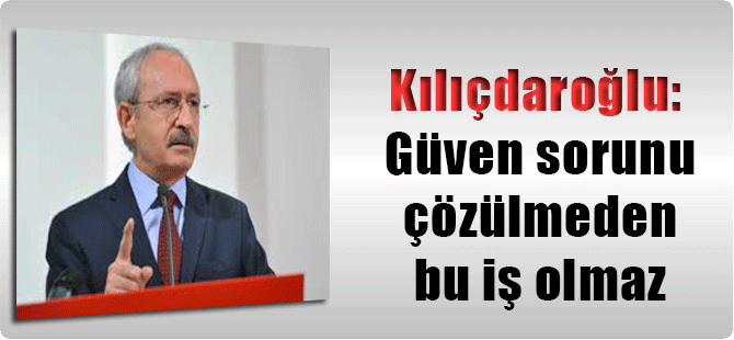 Kılıçdaroğlu: Güven sorunu çözülmeden bu iş olmaz