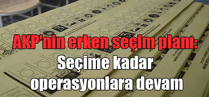 AKP’nin erken seçim planı: Seçime kadar operasyonlara devam